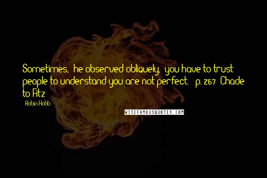 Robin Hobb Quotes: Sometimes," he observed obliquely, "you have to trust people to understand you are not perfect."""p. 267: Chade to Fitz