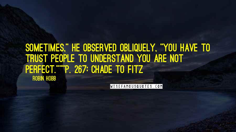 Robin Hobb Quotes: Sometimes," he observed obliquely, "you have to trust people to understand you are not perfect."""p. 267: Chade to Fitz