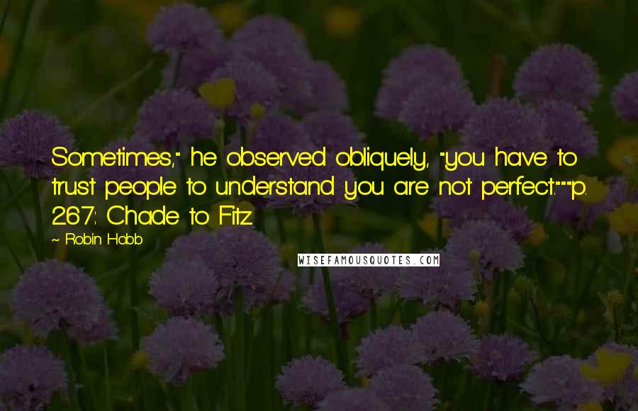 Robin Hobb Quotes: Sometimes," he observed obliquely, "you have to trust people to understand you are not perfect."""p. 267: Chade to Fitz