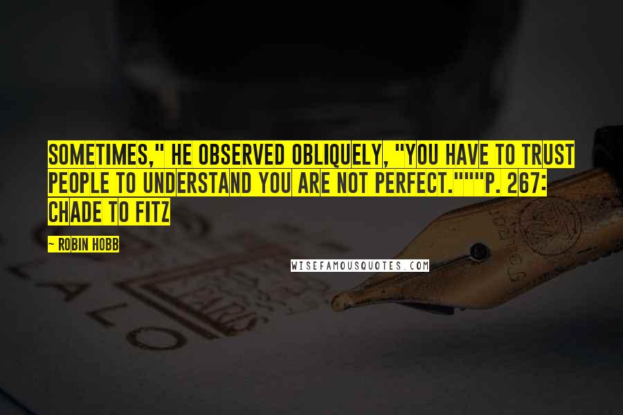 Robin Hobb Quotes: Sometimes," he observed obliquely, "you have to trust people to understand you are not perfect."""p. 267: Chade to Fitz