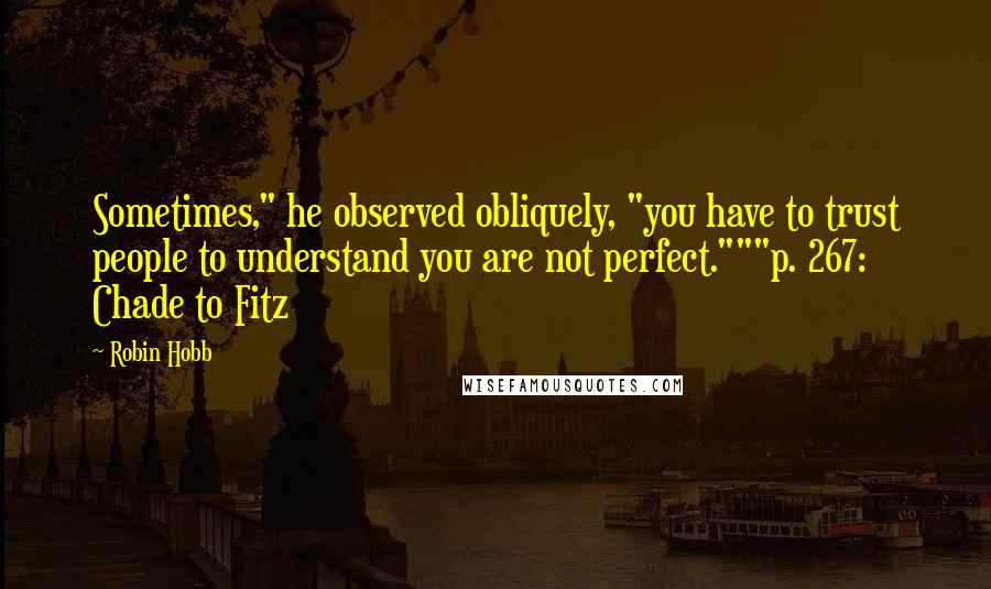Robin Hobb Quotes: Sometimes," he observed obliquely, "you have to trust people to understand you are not perfect."""p. 267: Chade to Fitz