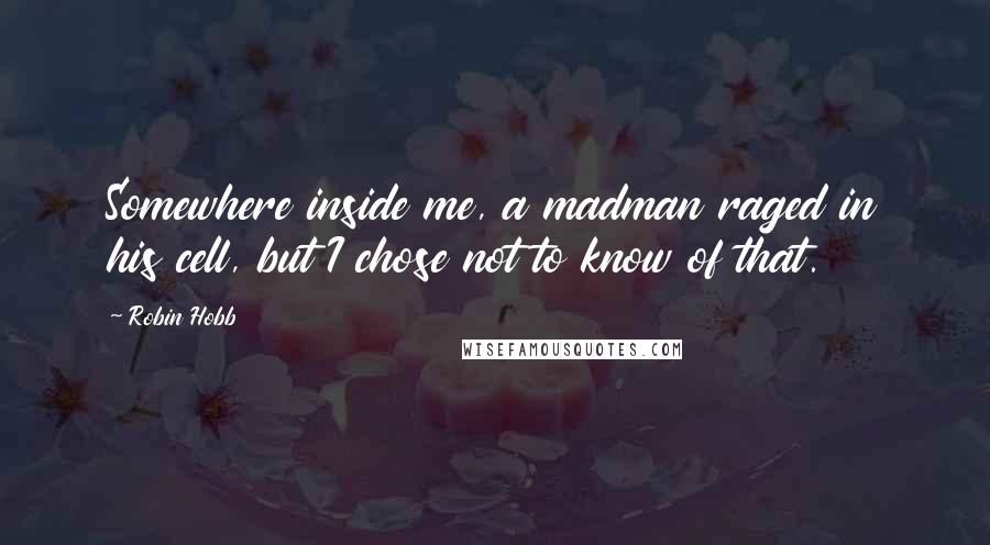 Robin Hobb Quotes: Somewhere inside me, a madman raged in his cell, but I chose not to know of that.