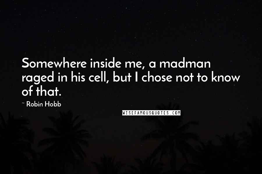 Robin Hobb Quotes: Somewhere inside me, a madman raged in his cell, but I chose not to know of that.