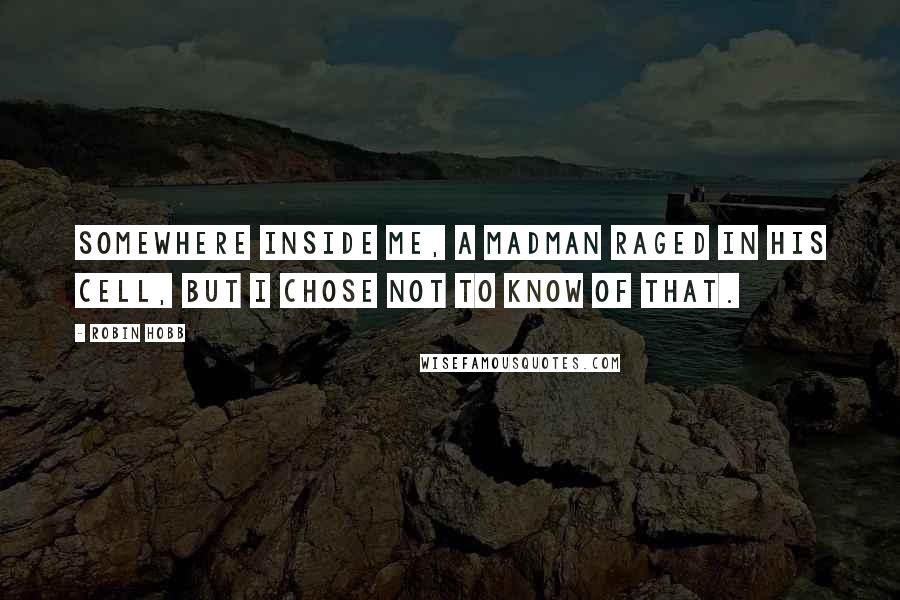 Robin Hobb Quotes: Somewhere inside me, a madman raged in his cell, but I chose not to know of that.