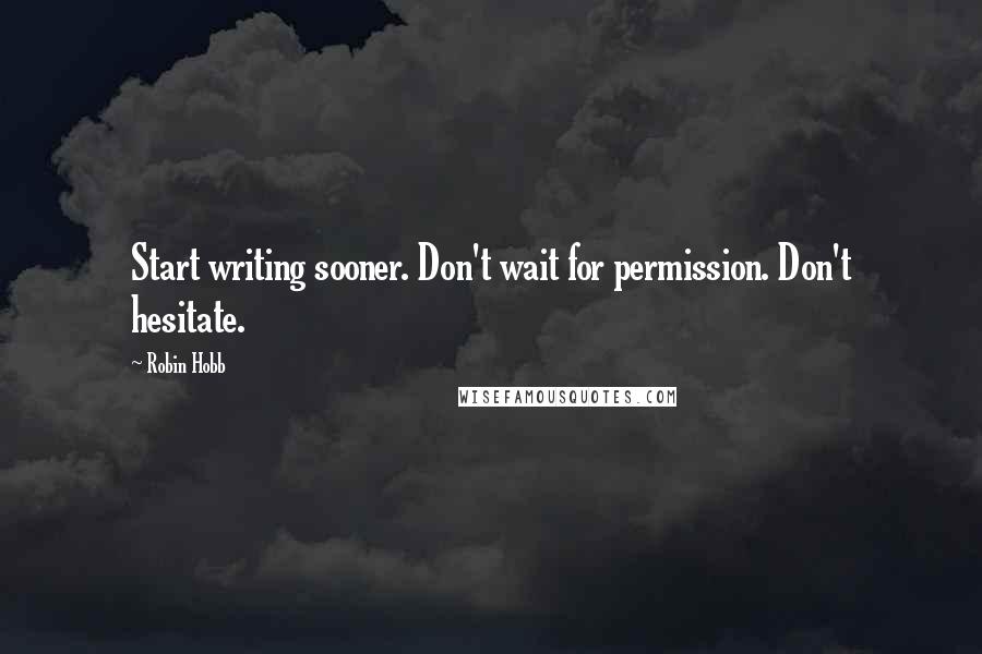 Robin Hobb Quotes: Start writing sooner. Don't wait for permission. Don't hesitate.