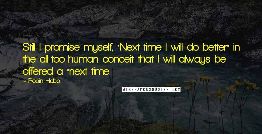 Robin Hobb Quotes: Still I promise myself, "Next time I will do better" in the all-too-human conceit that I will always be offered a "next time.