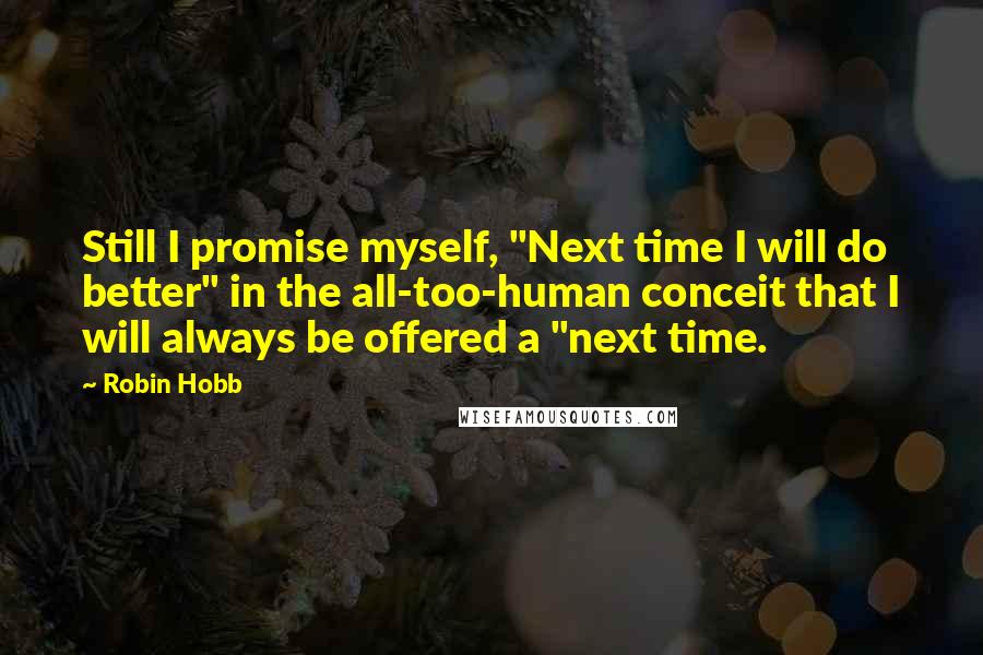 Robin Hobb Quotes: Still I promise myself, "Next time I will do better" in the all-too-human conceit that I will always be offered a "next time.