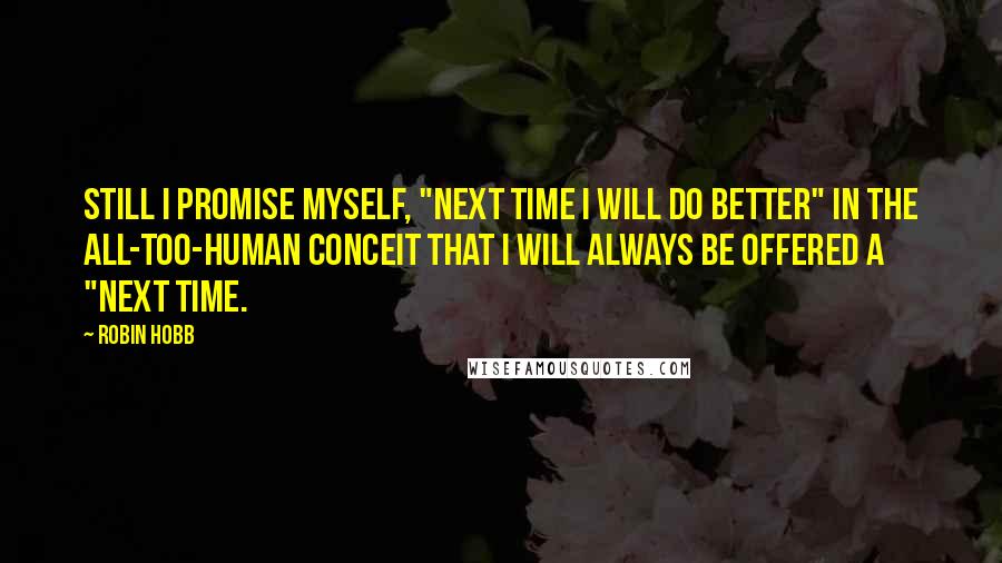 Robin Hobb Quotes: Still I promise myself, "Next time I will do better" in the all-too-human conceit that I will always be offered a "next time.