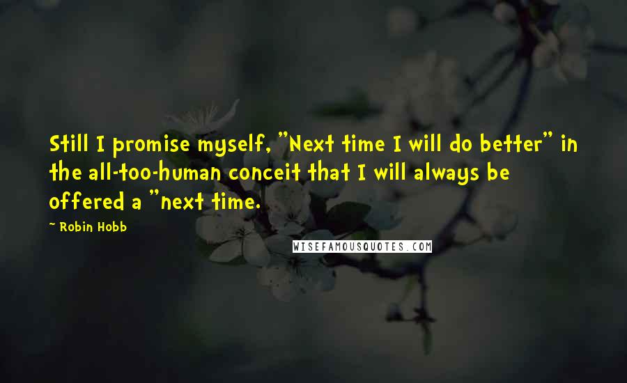 Robin Hobb Quotes: Still I promise myself, "Next time I will do better" in the all-too-human conceit that I will always be offered a "next time.