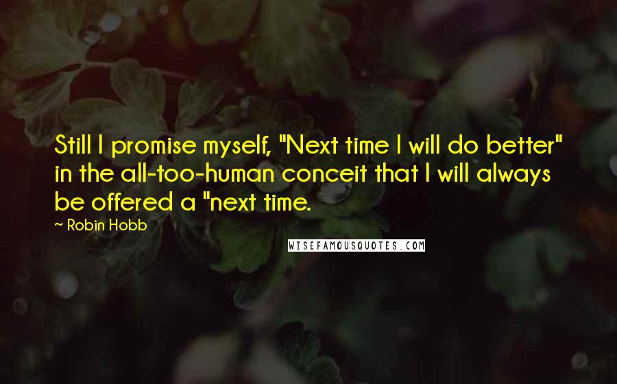 Robin Hobb Quotes: Still I promise myself, "Next time I will do better" in the all-too-human conceit that I will always be offered a "next time.