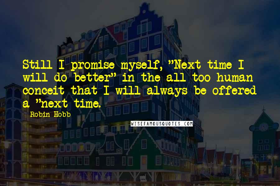 Robin Hobb Quotes: Still I promise myself, "Next time I will do better" in the all-too-human conceit that I will always be offered a "next time.