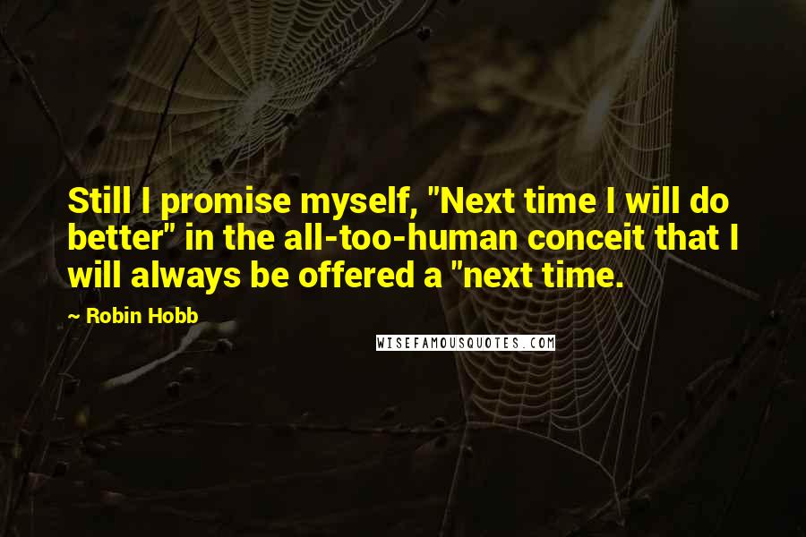 Robin Hobb Quotes: Still I promise myself, "Next time I will do better" in the all-too-human conceit that I will always be offered a "next time.