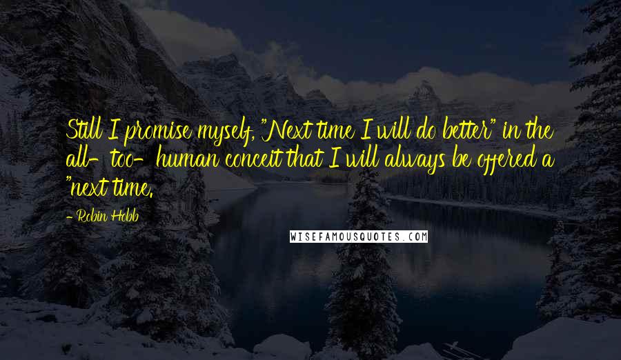 Robin Hobb Quotes: Still I promise myself, "Next time I will do better" in the all-too-human conceit that I will always be offered a "next time.