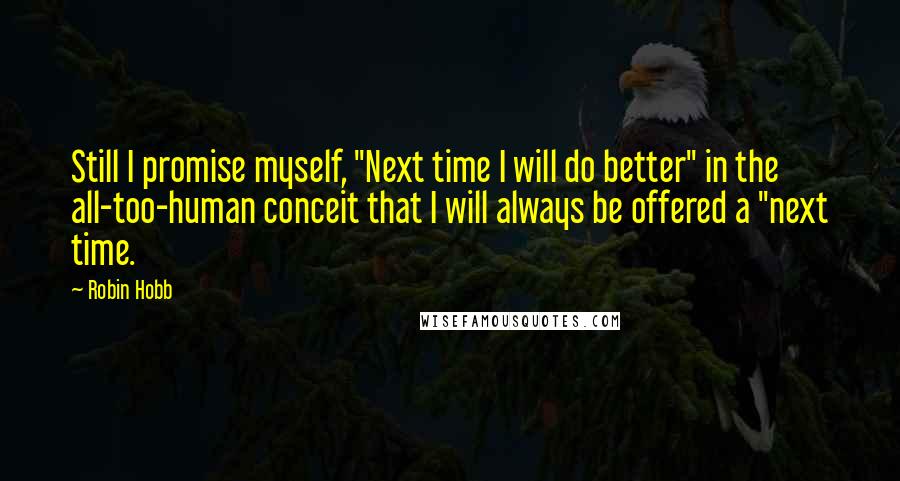 Robin Hobb Quotes: Still I promise myself, "Next time I will do better" in the all-too-human conceit that I will always be offered a "next time.