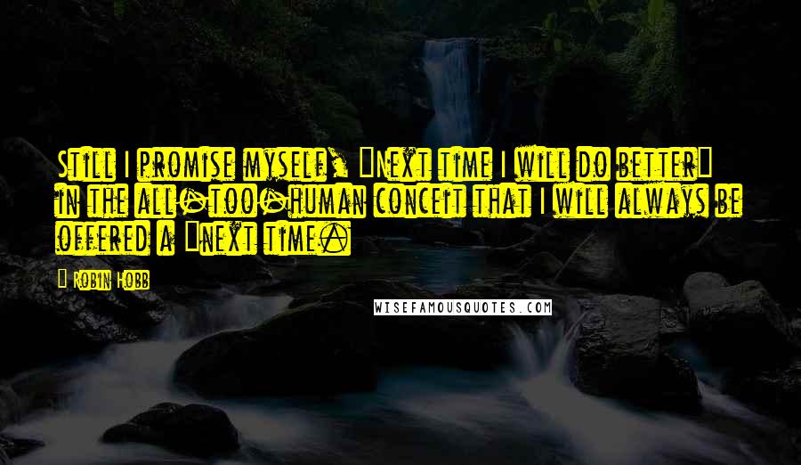 Robin Hobb Quotes: Still I promise myself, "Next time I will do better" in the all-too-human conceit that I will always be offered a "next time.