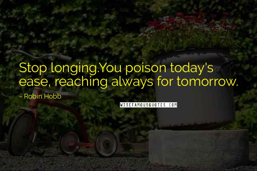 Robin Hobb Quotes: Stop longing.You poison today's ease, reaching always for tomorrow.