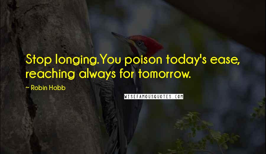 Robin Hobb Quotes: Stop longing.You poison today's ease, reaching always for tomorrow.
