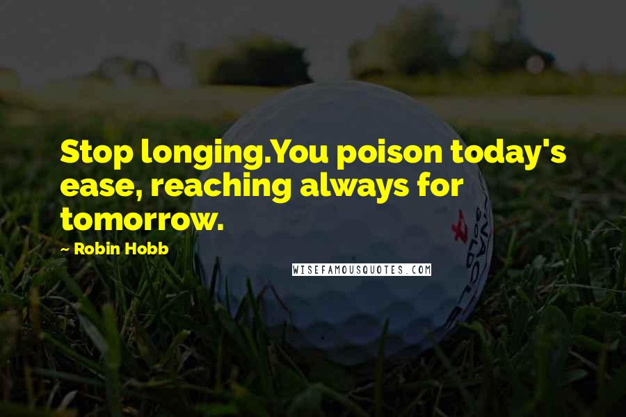 Robin Hobb Quotes: Stop longing.You poison today's ease, reaching always for tomorrow.