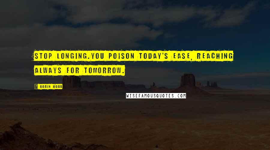 Robin Hobb Quotes: Stop longing.You poison today's ease, reaching always for tomorrow.