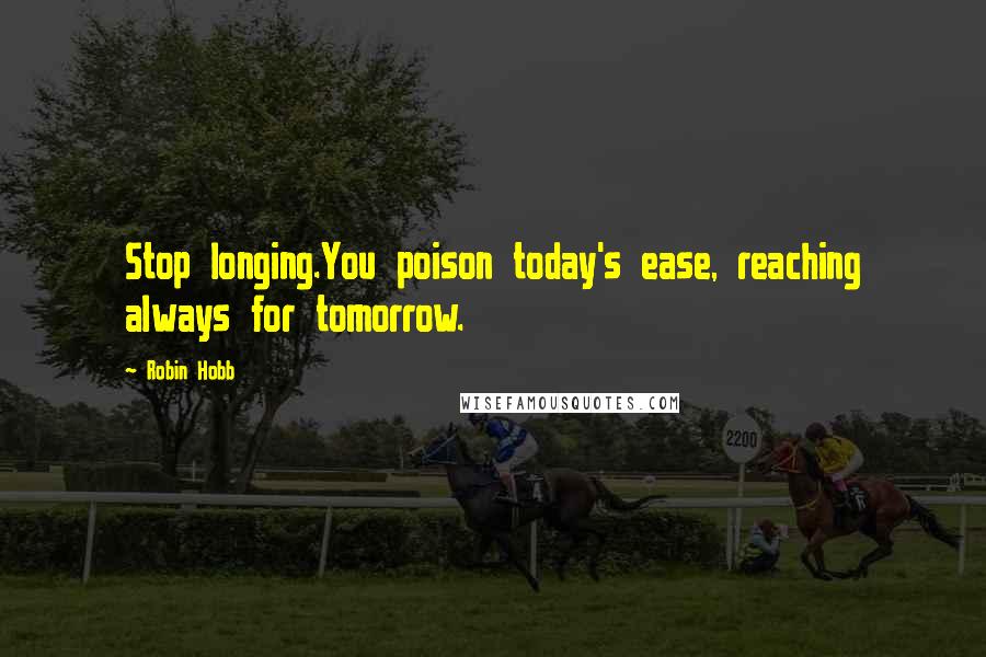 Robin Hobb Quotes: Stop longing.You poison today's ease, reaching always for tomorrow.