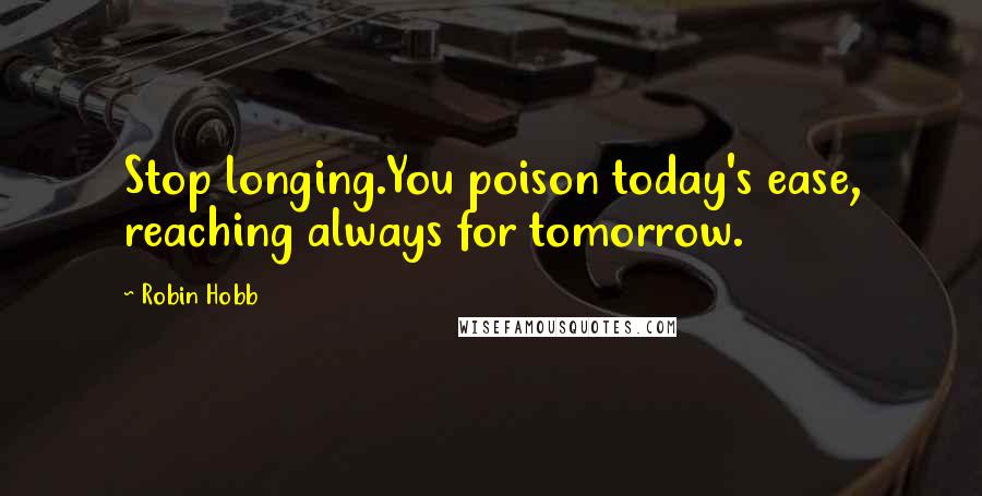 Robin Hobb Quotes: Stop longing.You poison today's ease, reaching always for tomorrow.
