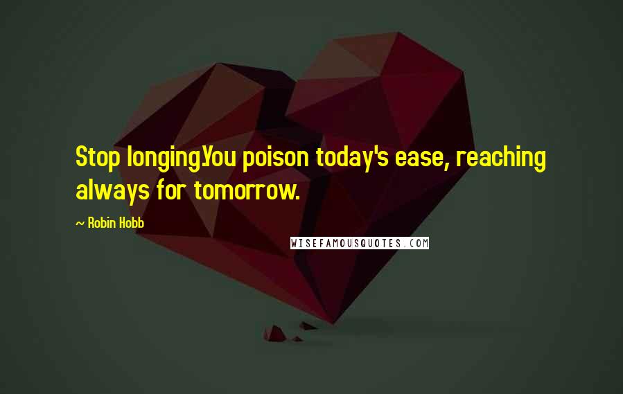 Robin Hobb Quotes: Stop longing.You poison today's ease, reaching always for tomorrow.