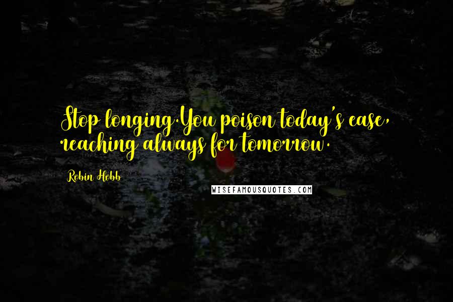 Robin Hobb Quotes: Stop longing.You poison today's ease, reaching always for tomorrow.