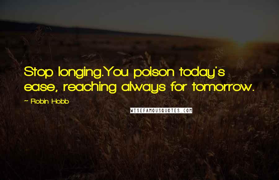 Robin Hobb Quotes: Stop longing.You poison today's ease, reaching always for tomorrow.
