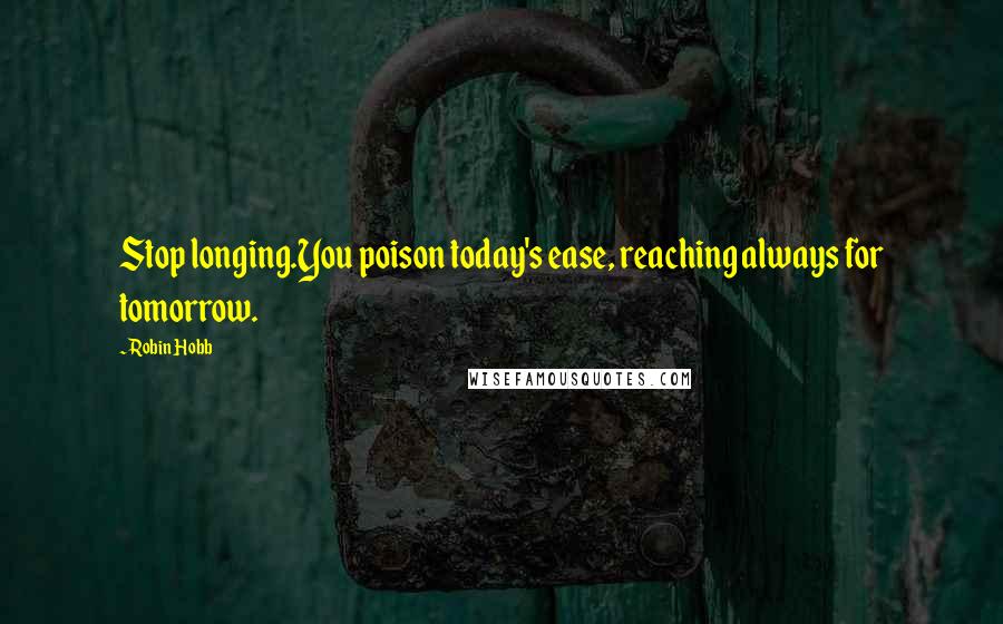 Robin Hobb Quotes: Stop longing.You poison today's ease, reaching always for tomorrow.