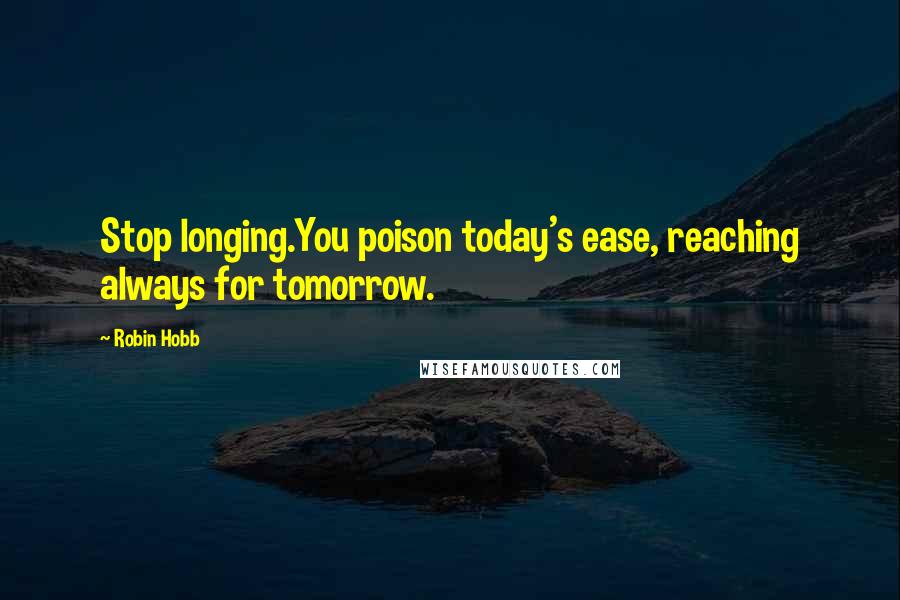 Robin Hobb Quotes: Stop longing.You poison today's ease, reaching always for tomorrow.