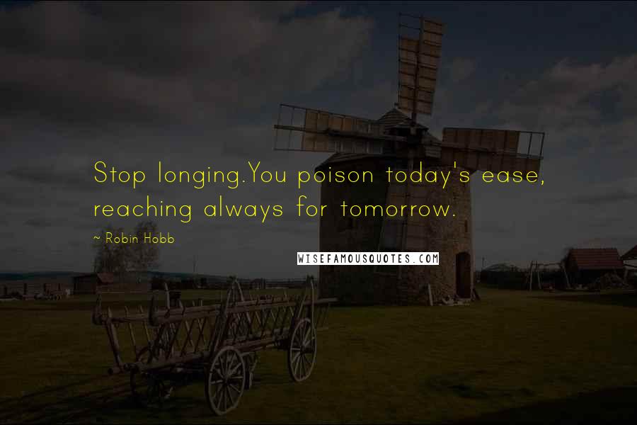 Robin Hobb Quotes: Stop longing.You poison today's ease, reaching always for tomorrow.
