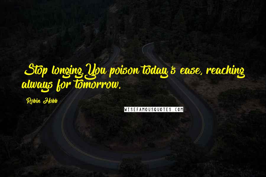Robin Hobb Quotes: Stop longing.You poison today's ease, reaching always for tomorrow.