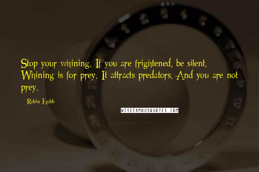Robin Hobb Quotes: Stop your whining. If you are frightened, be silent. Whining is for prey. It attracts predators. And you are not prey.