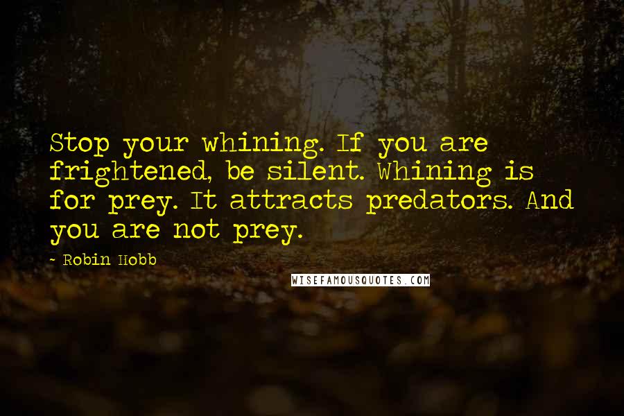 Robin Hobb Quotes: Stop your whining. If you are frightened, be silent. Whining is for prey. It attracts predators. And you are not prey.