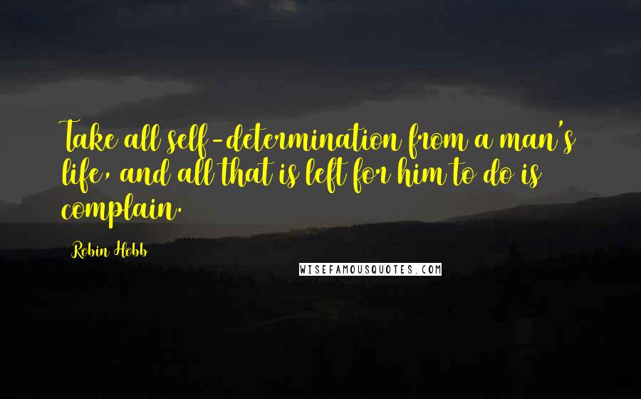 Robin Hobb Quotes: Take all self-determination from a man's life, and all that is left for him to do is complain.