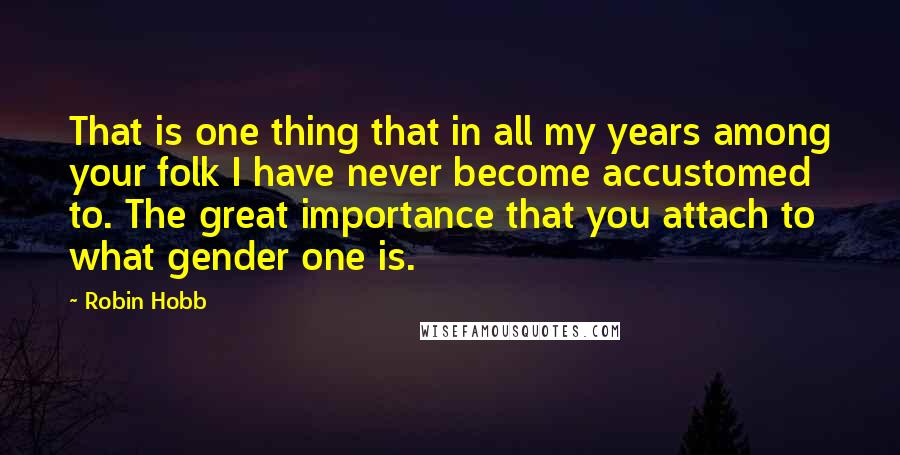 Robin Hobb Quotes: That is one thing that in all my years among your folk I have never become accustomed to. The great importance that you attach to what gender one is.