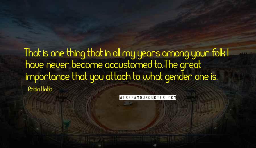 Robin Hobb Quotes: That is one thing that in all my years among your folk I have never become accustomed to. The great importance that you attach to what gender one is.