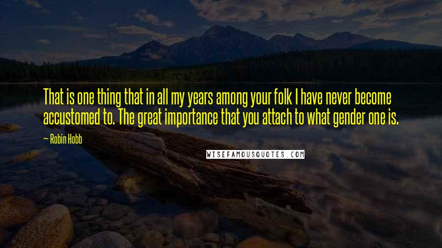 Robin Hobb Quotes: That is one thing that in all my years among your folk I have never become accustomed to. The great importance that you attach to what gender one is.