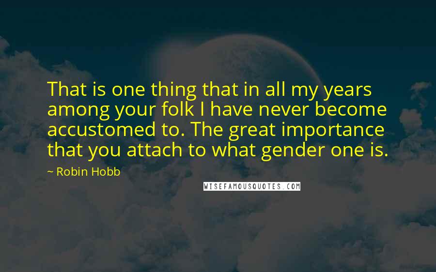 Robin Hobb Quotes: That is one thing that in all my years among your folk I have never become accustomed to. The great importance that you attach to what gender one is.