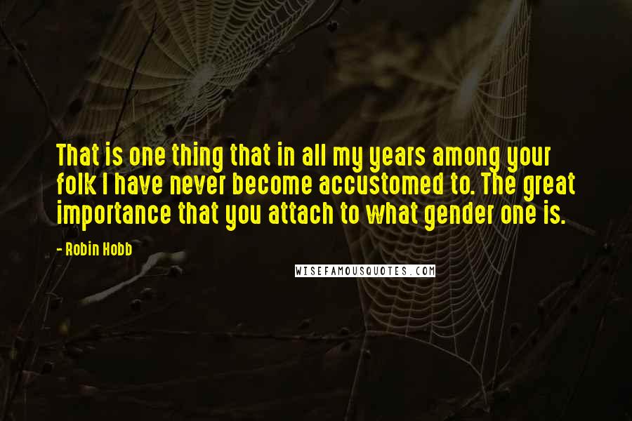 Robin Hobb Quotes: That is one thing that in all my years among your folk I have never become accustomed to. The great importance that you attach to what gender one is.