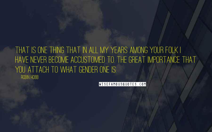 Robin Hobb Quotes: That is one thing that in all my years among your folk I have never become accustomed to. The great importance that you attach to what gender one is.