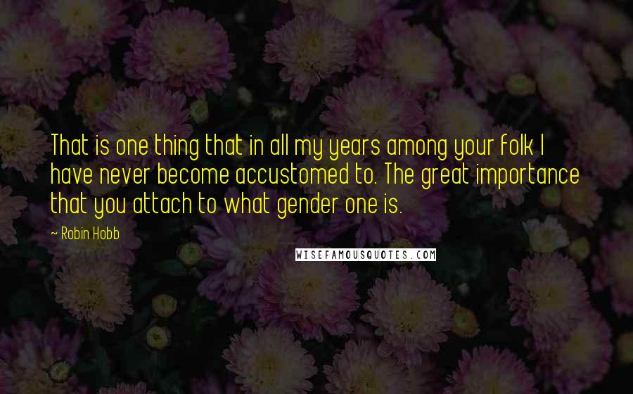 Robin Hobb Quotes: That is one thing that in all my years among your folk I have never become accustomed to. The great importance that you attach to what gender one is.