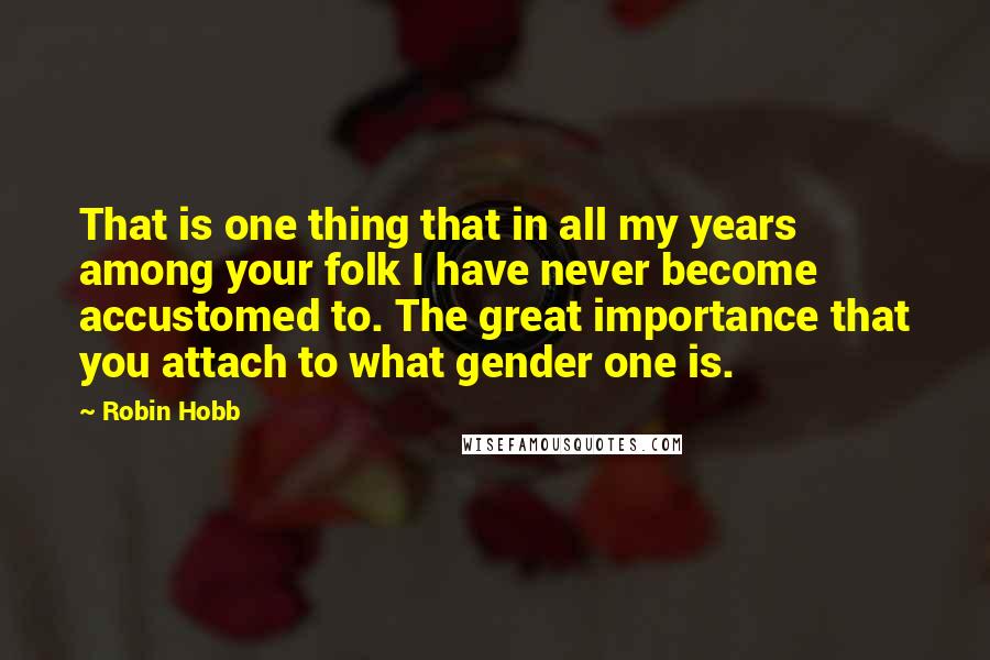 Robin Hobb Quotes: That is one thing that in all my years among your folk I have never become accustomed to. The great importance that you attach to what gender one is.