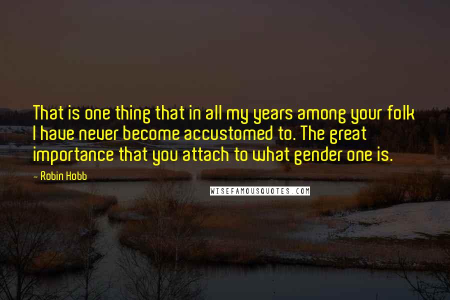 Robin Hobb Quotes: That is one thing that in all my years among your folk I have never become accustomed to. The great importance that you attach to what gender one is.