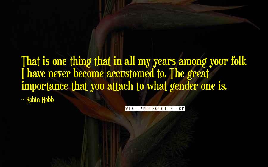 Robin Hobb Quotes: That is one thing that in all my years among your folk I have never become accustomed to. The great importance that you attach to what gender one is.