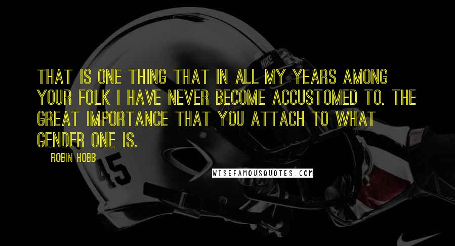Robin Hobb Quotes: That is one thing that in all my years among your folk I have never become accustomed to. The great importance that you attach to what gender one is.