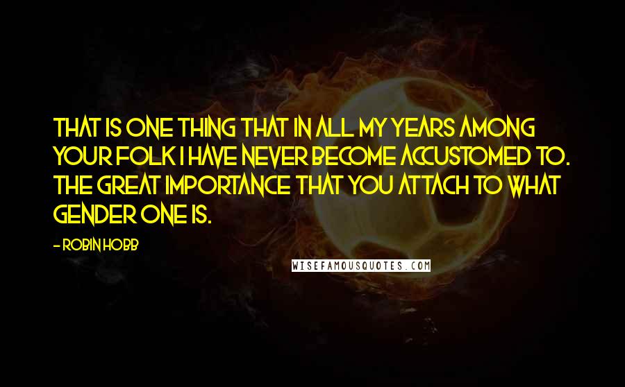 Robin Hobb Quotes: That is one thing that in all my years among your folk I have never become accustomed to. The great importance that you attach to what gender one is.