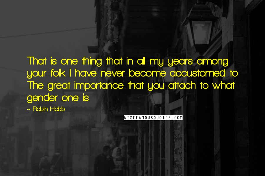 Robin Hobb Quotes: That is one thing that in all my years among your folk I have never become accustomed to. The great importance that you attach to what gender one is.