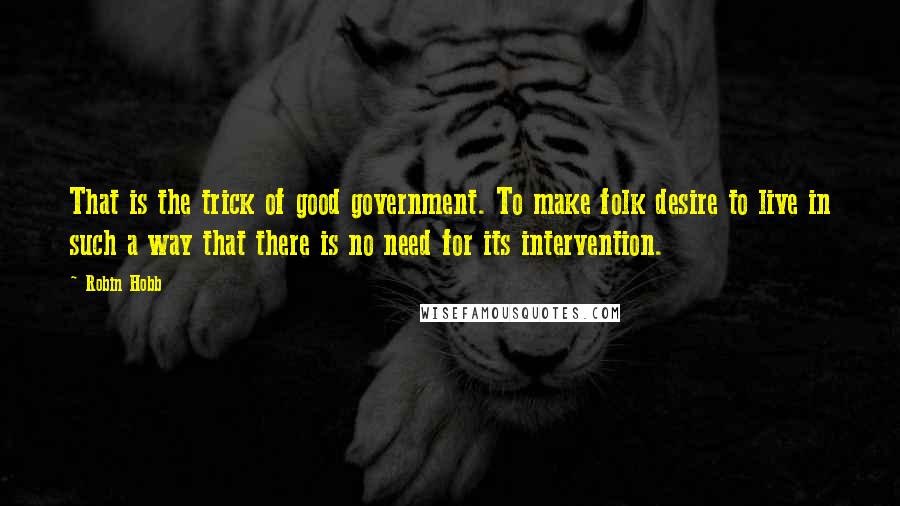 Robin Hobb Quotes: That is the trick of good government. To make folk desire to live in such a way that there is no need for its intervention.