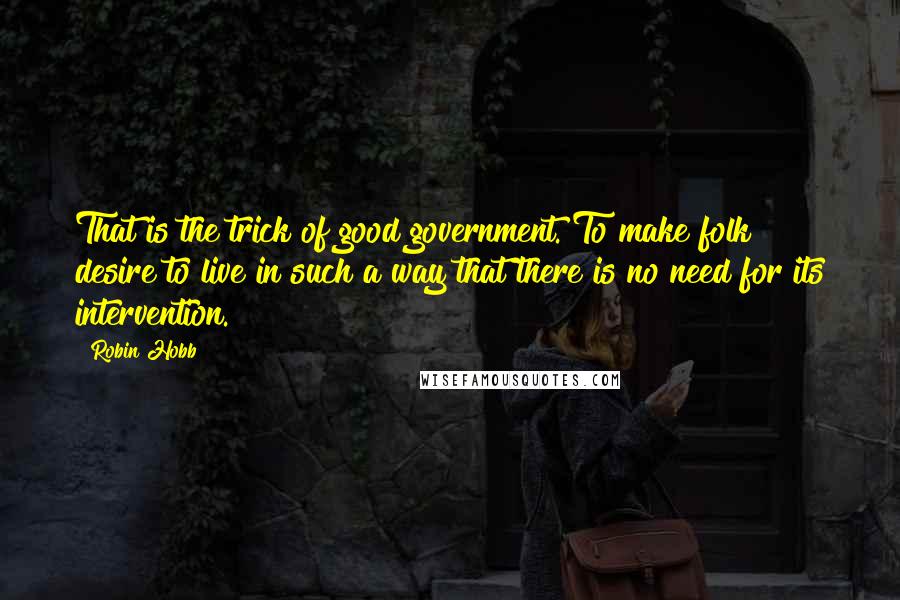 Robin Hobb Quotes: That is the trick of good government. To make folk desire to live in such a way that there is no need for its intervention.